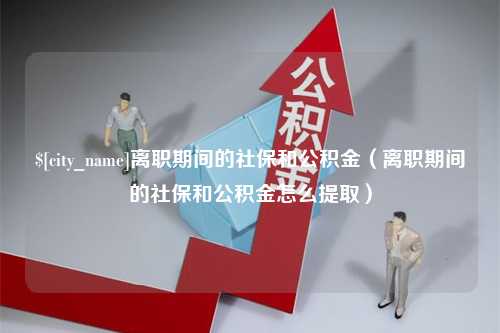 高平离职期间的社保和公积金（离职期间的社保和公积金怎么提取）