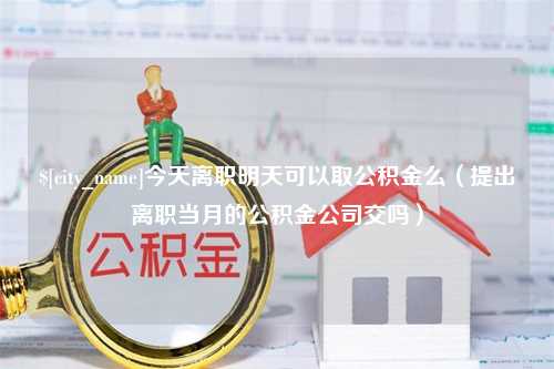 高平今天离职明天可以取公积金么（提出离职当月的公积金公司交吗）