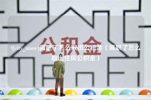 高平离职了怎么取出公积金（离职了怎么取出住房公积金）